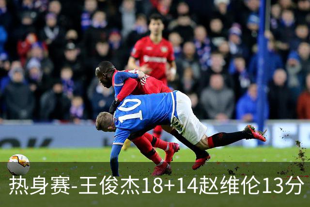 热身赛-王俊杰18+14赵维伦13分 中国男篮险胜FMP拉德尼基