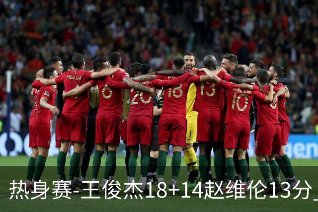 热身赛-王俊杰18+14赵维伦13分 中国男篮险胜FMP拉德尼基